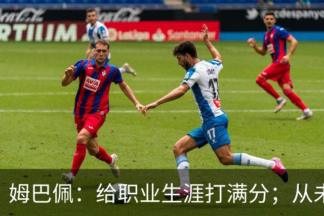 姆巴佩：给职业生涯打满分；从未对足球感到厌倦
